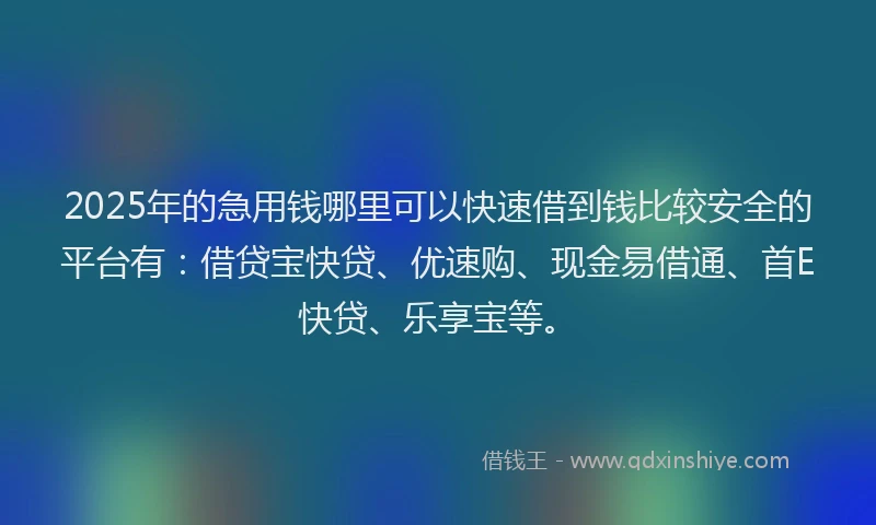 2025年的急用钱哪里可以快速借到钱比较安全的平台有：借贷宝快贷、优速购、现金易借通、首E快贷、乐享宝等。