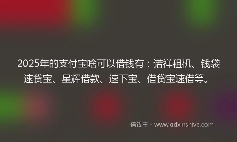 2025年的支付宝啥可以借钱有：诺祥租机、钱袋速贷宝、星辉借款、速下宝、借贷宝速借等。