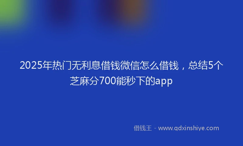 2025年热门无利息借钱微信怎么借钱，总结5个芝麻分700能秒下的app