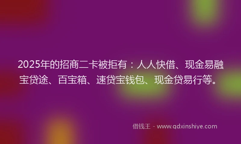 2025年的招商二卡被拒有：人人快借、现金易融宝贷途、百宝箱、速贷宝钱包、现金贷易行等。