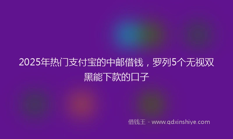 2025年热门支付宝的中邮借钱，罗列5个无视双黑能下款的口子
