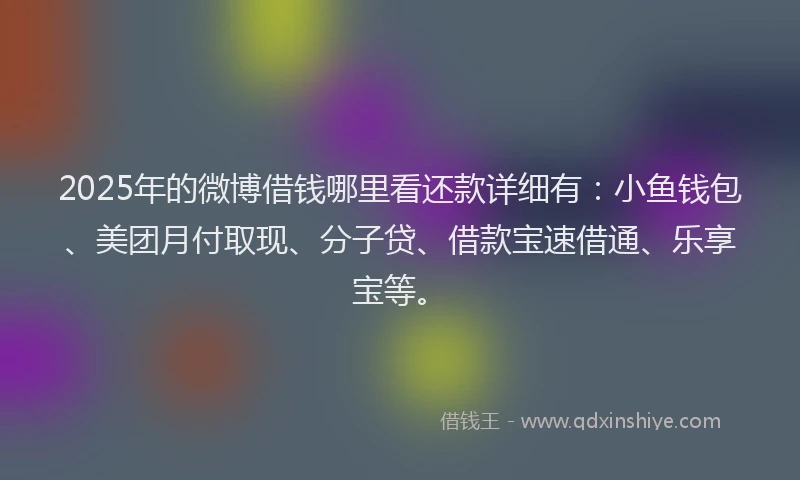 2025年的微博借钱哪里看还款详细有：小鱼钱包、美团月付取现、分子贷、借款宝速借通、乐享宝等。