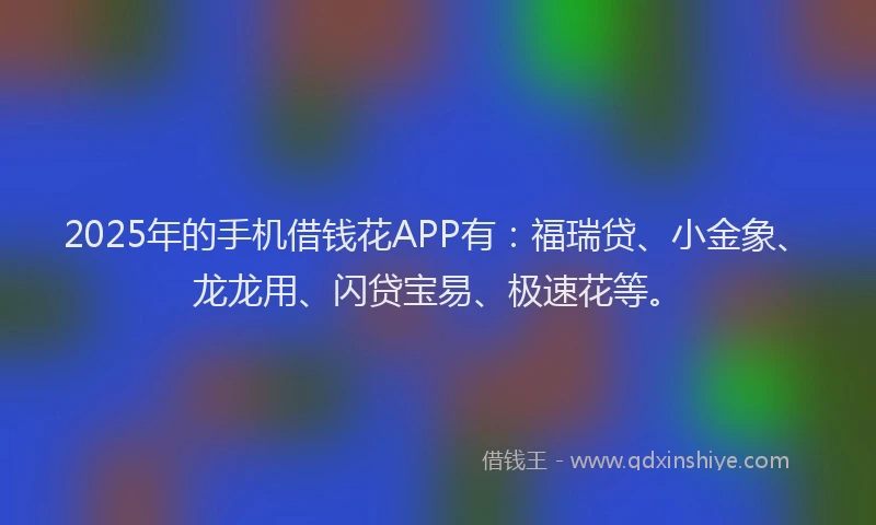2025年的手机借钱花APP有：福瑞贷、小金象、龙龙用、闪贷宝易、极速花等。