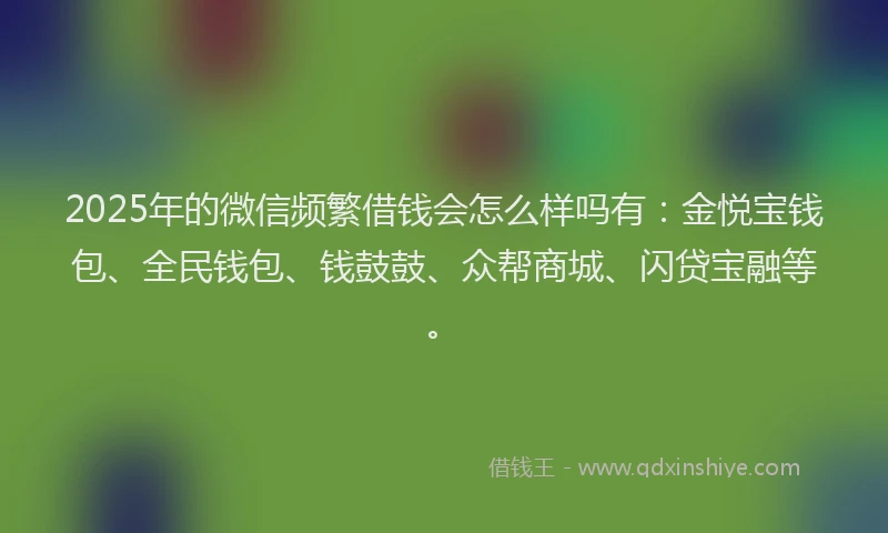 2025年的微信频繁借钱会怎么样吗有：金悦宝钱包、全民钱包、钱鼓鼓、众帮商城、闪贷宝融等。