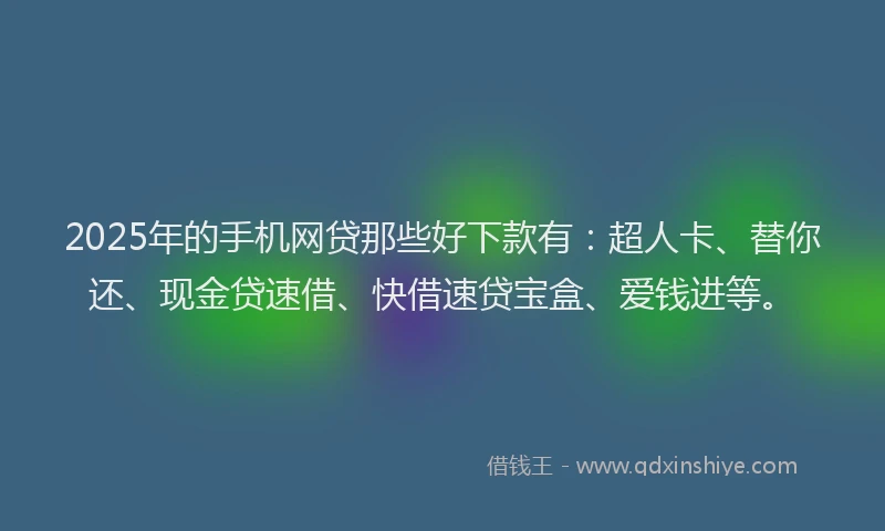 2025年的手机网贷那些好下款有：超人卡、替你还、现金贷速借、快借速贷宝盒、爱钱进等。