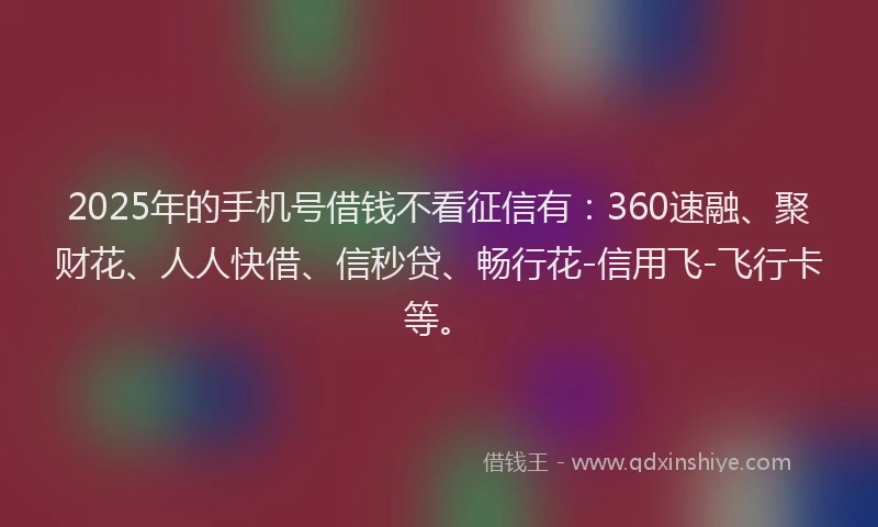 2025年的手机号借钱不看征信有：360速融、聚财花、人人快借、信秒贷、畅行花-信用飞-飞行卡等。