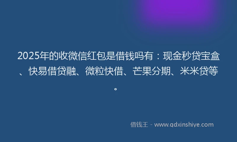 2025年的收微信红包是借钱吗有：现金秒贷宝盒、快易借贷融、微粒快借、芒果分期、米米贷等。