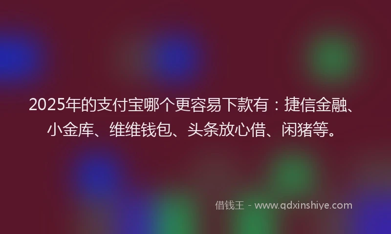 2025年的支付宝哪个更容易下款有：捷信金融、小金库、维维钱包、头条放心借、闲猪等。