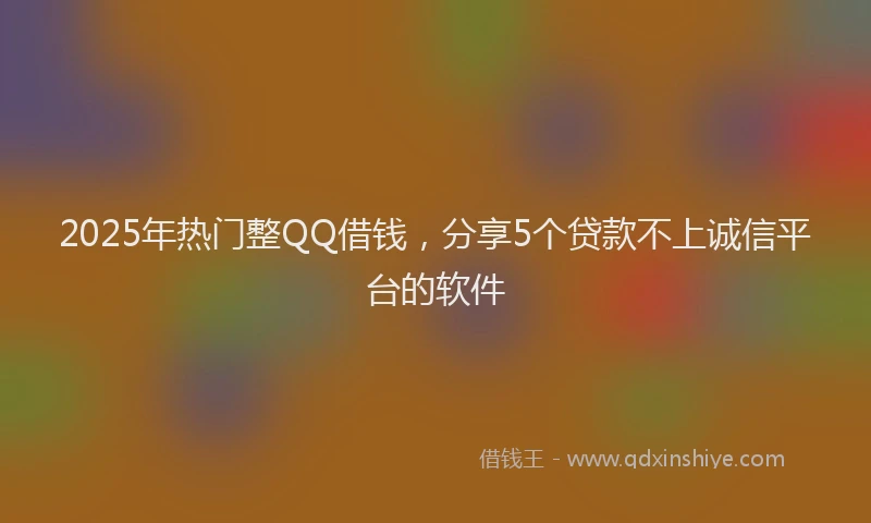 2025年热门整QQ借钱，分享5个贷款不上诚信平台的软件