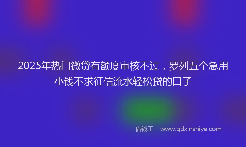 2025年热门微贷有额度审核不过，罗列五个急用小钱不求征信流水轻松贷的口子
