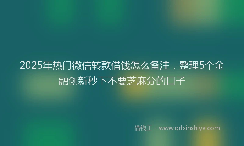 2025年热门微信转款借钱怎么备注，整理5个金融创新秒下不要芝麻分的口子