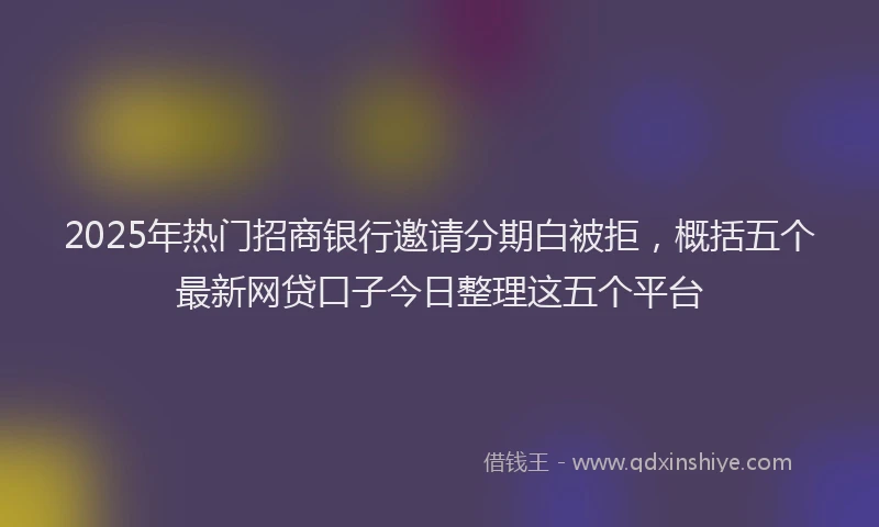 2025年热门招商银行邀请分期白被拒，概括五个最新网贷口子今日整理这五个平台
