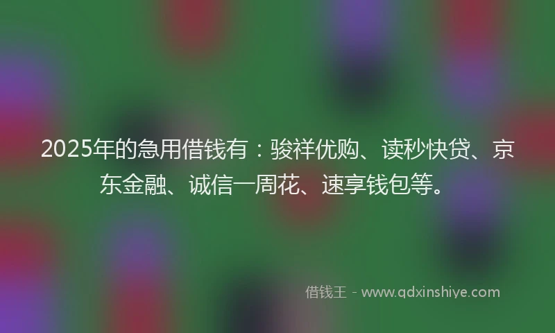 2025年的急用借钱有：骏祥优购、读秒快贷、京东金融、诚信一周花、速享钱包等。
