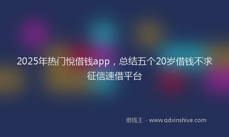 2025年热门悅借钱app，总结五个20岁借钱不求征信速借平台