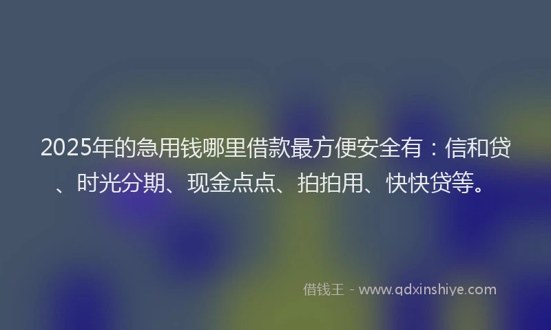 2025年的急用钱哪里借款最方便安全有：信和贷、时光分期、现金点点、拍拍用、快快贷等。