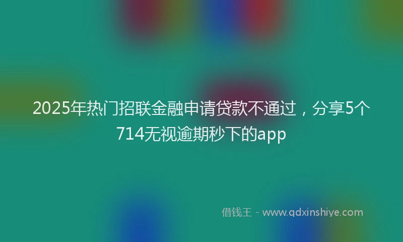 2025年热门招联金融申请贷款不通过，分享5个714无视逾期秒下的app