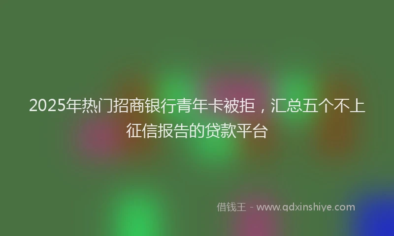 2025年热门招商银行青年卡被拒，汇总五个不上征信报告的贷款平台