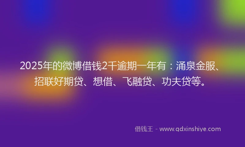 2025年的微博借钱2千逾期一年有：涌泉金服、招联好期贷、想借、飞融贷、功夫贷等。