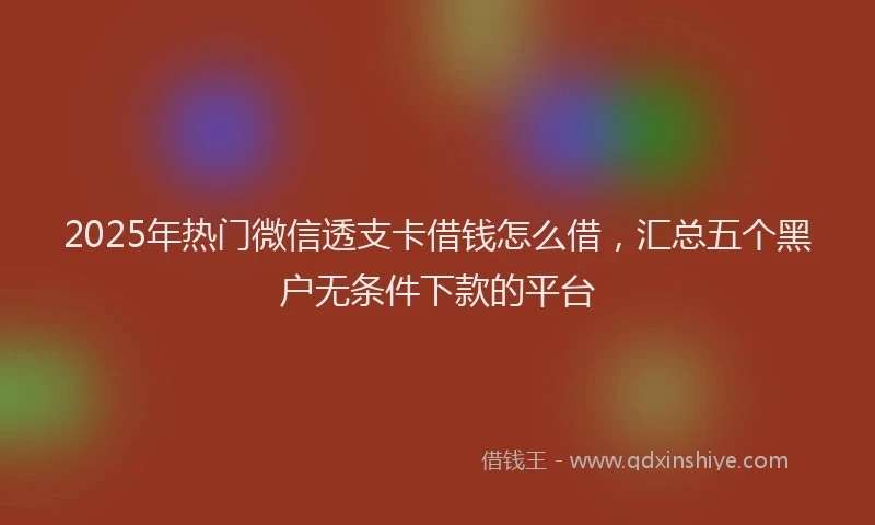 2025年热门微信透支卡借钱怎么借，汇总五个黑户无条件下款的平台
