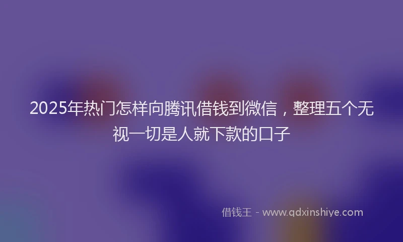 2025年热门怎样向腾讯借钱到微信，整理五个无视一切是人就下款的口子