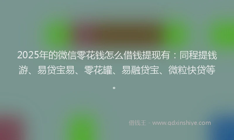 2025年的微信零花钱怎么借钱提现有：同程提钱游、易贷宝易、零花罐、易融贷宝、微粒快贷等。