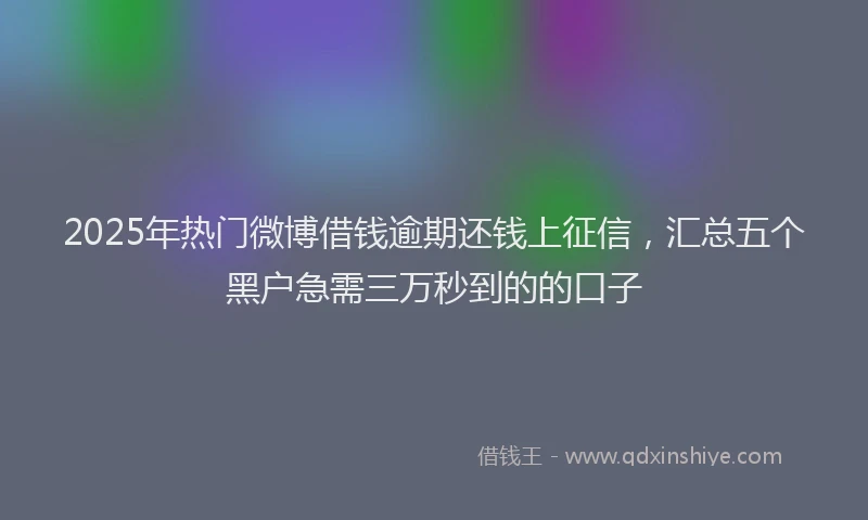 2025年热门微博借钱逾期还钱上征信，汇总五个黑户急需三万秒到的的口子