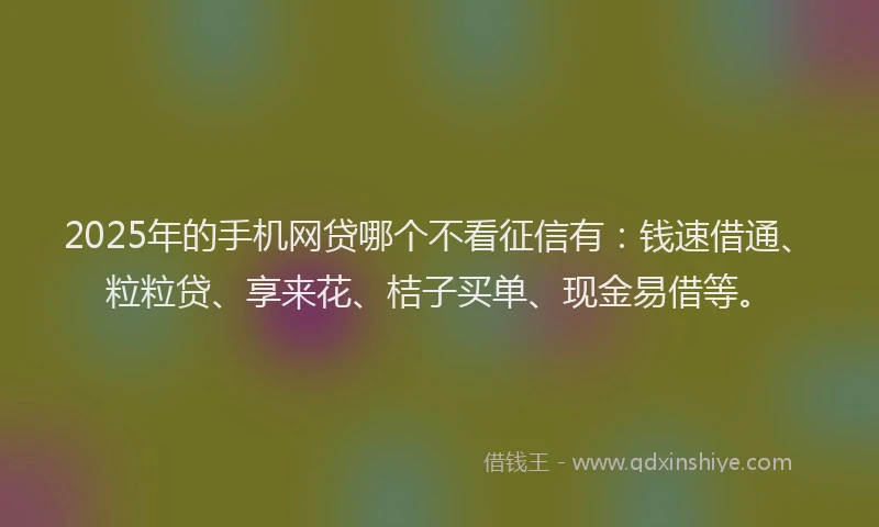 2025年的手机网贷哪个不看征信有：钱速借通、粒粒贷、享来花、桔子买单、现金易借等。