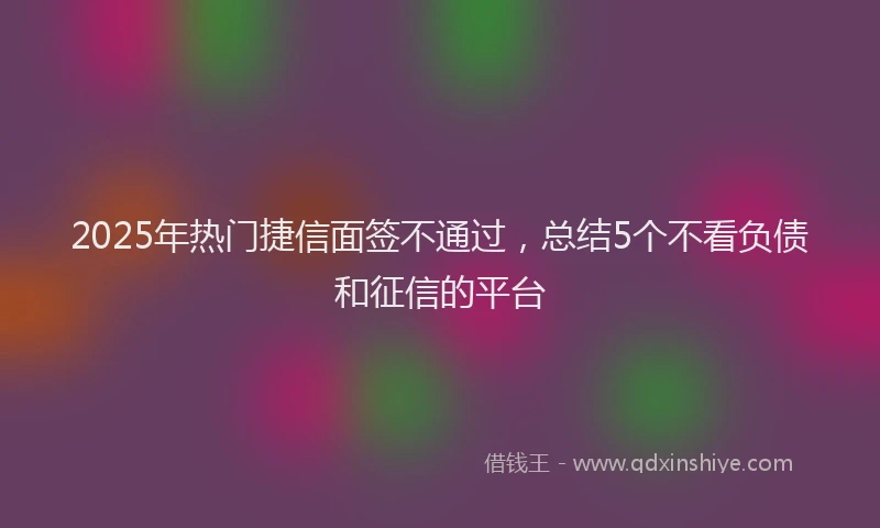 2025年热门捷信面签不通过，总结5个不看负债和征信的平台