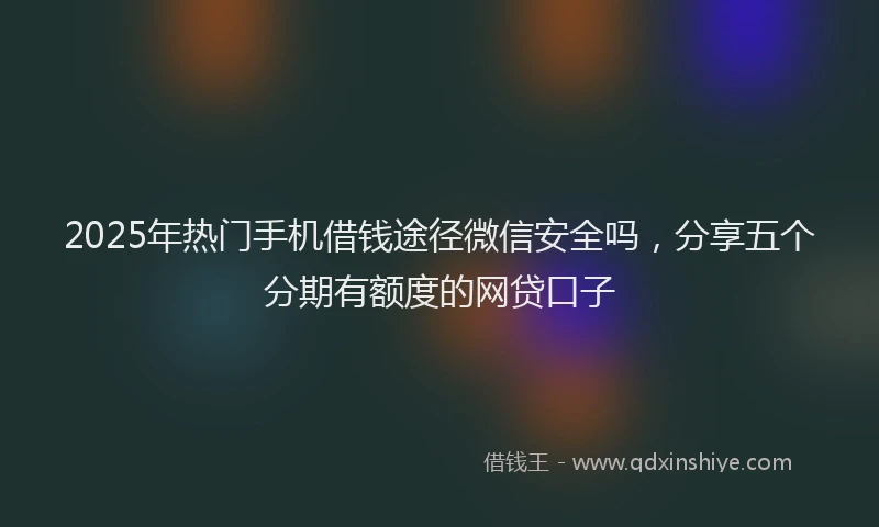 2025年热门手机借钱途径微信安全吗，分享五个分期有额度的网贷口子