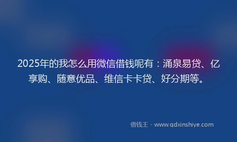 2025年的我怎么用微信借钱呢有：涌泉易贷、亿享购、随意优品、维信卡卡贷、好分期等。