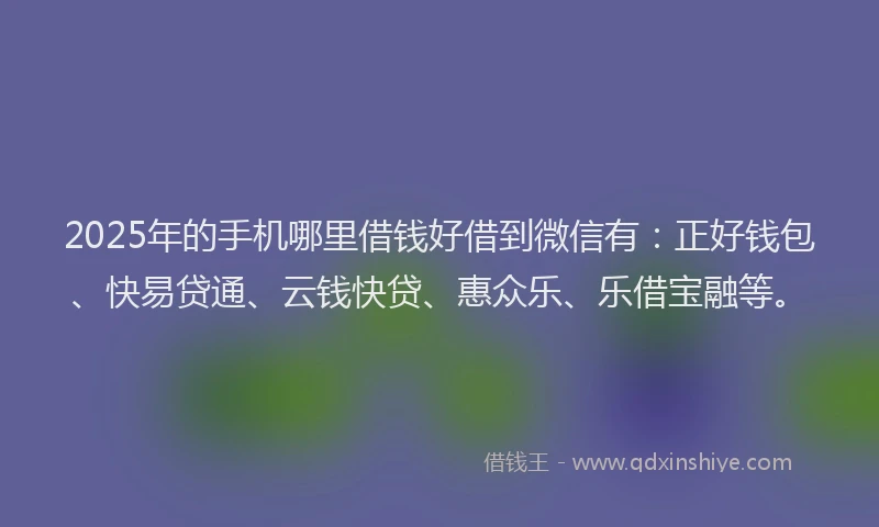 2025年的手机哪里借钱好借到微信有：正好钱包、快易贷通、云钱快贷、惠众乐、乐借宝融等。