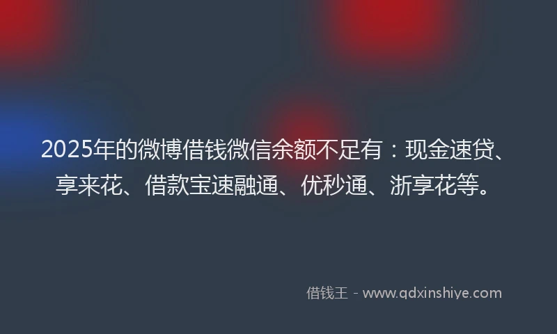 2025年的微博借钱微信余额不足有：现金速贷、享来花、借款宝速融通、优秒通、浙享花等。