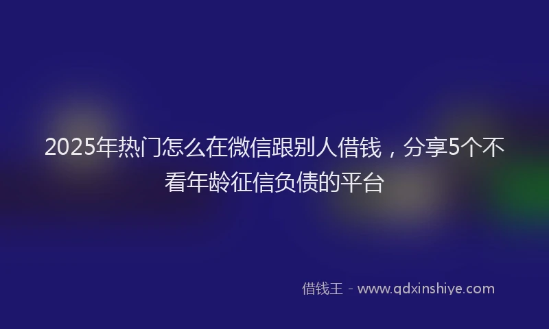 2025年热门怎么在微信跟别人借钱，分享5个不看年龄征信负债的平台