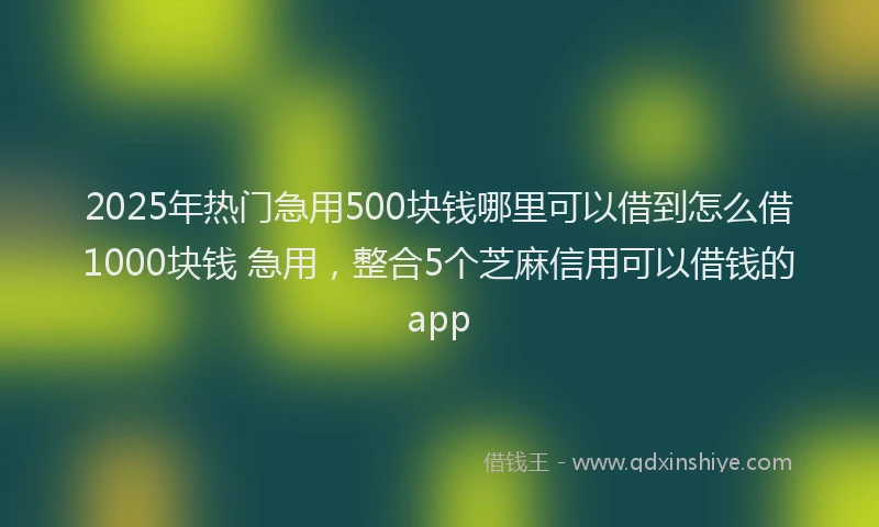 2025年热门急用500块钱哪里可以借到怎么借1000块钱 急用，整合5个芝麻信用可以借钱的app