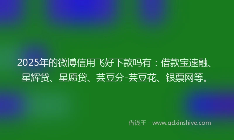 2025年的微博信用飞好下款吗有：借款宝速融、星辉贷、星愿贷、芸豆分-芸豆花、银票网等。