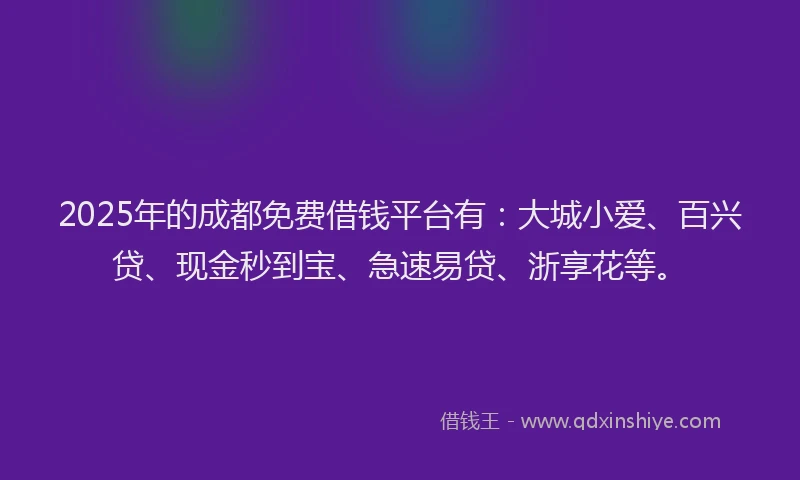 2025年的成都免费借钱平台有：大城小爱、百兴贷、现金秒到宝、急速易贷、浙享花等。