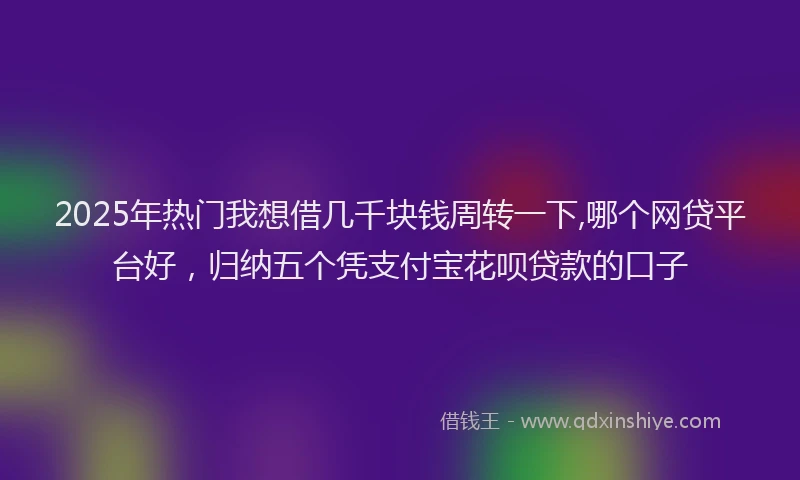 2025年热门我想借几千块钱周转一下,哪个网贷平台好，归纳五个凭支付宝花呗贷款的口子