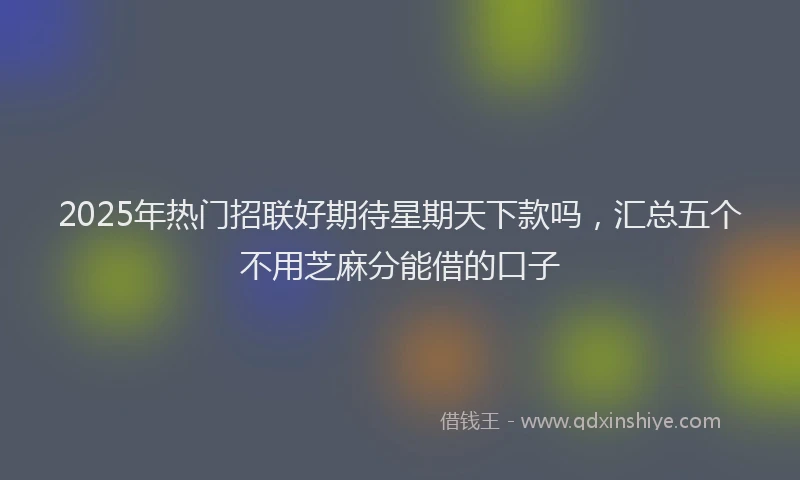 2025年热门招联好期待星期天下款吗，汇总五个不用芝麻分能借的口子
