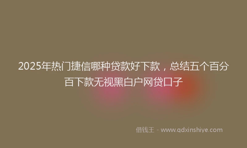 2025年热门捷信哪种贷款好下款，总结五个百分百下款无视黑白户网贷口子