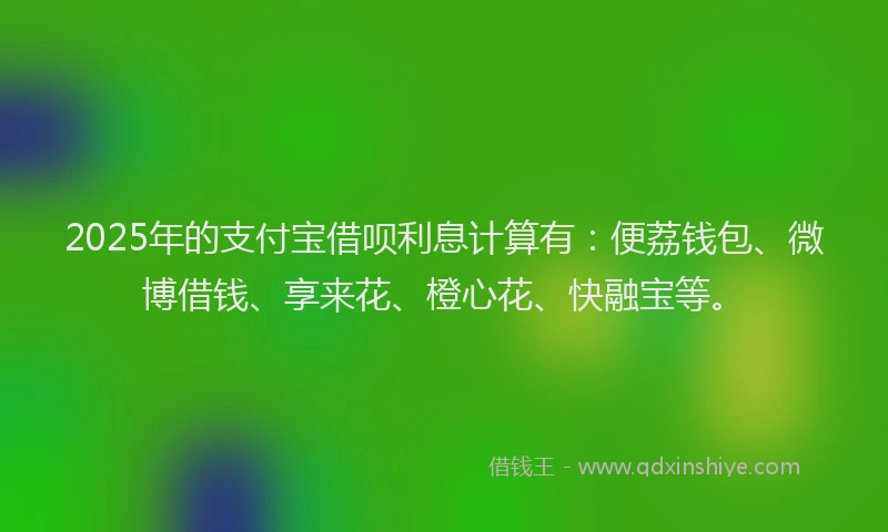 2025年的支付宝借呗利息计算有：便荔钱包、微博借钱、享来花、橙心花、快融宝等。