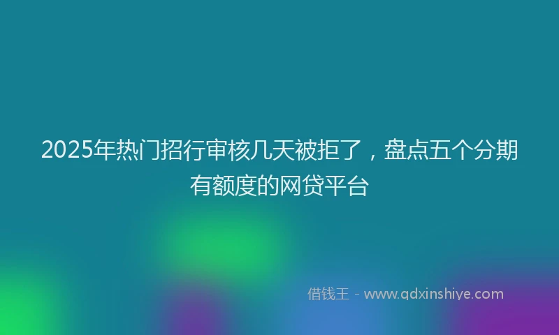 2025年热门招行审核几天被拒了，盘点五个分期有额度的网贷平台