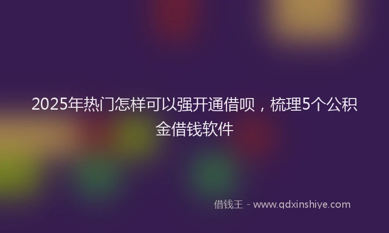 2025年热门怎样可以强开通借呗，梳理5个公积金借钱软件