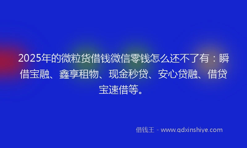 2025年的微粒货借钱微信零钱怎么还不了有：瞬借宝融、鑫享租物、现金秒贷、安心贷融、借贷宝速借等。