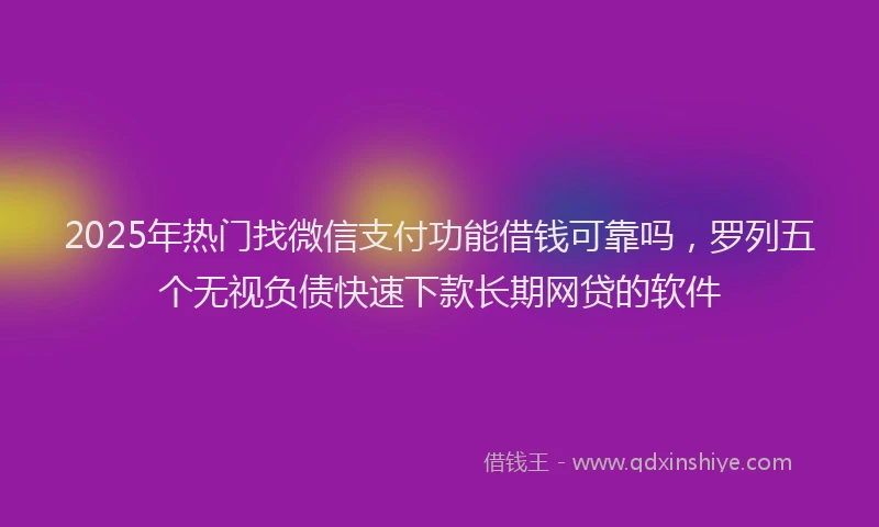2025年热门找微信支付功能借钱可靠吗，罗列五个无视负债快速下款长期网贷的软件