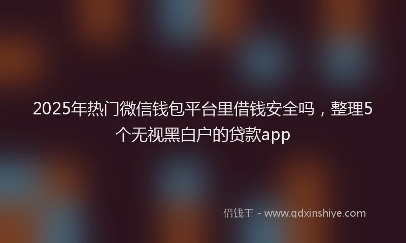 2025年热门微信钱包平台里借钱安全吗，整理5个无视黑白户的贷款app