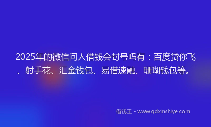 2025年的微信问人借钱会封号吗有：百度贷你飞、射手花、汇金钱包、易借速融、珊瑚钱包等。