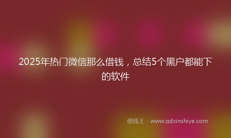 2025年热门微信那么借钱，总结5个黑户都能下的软件