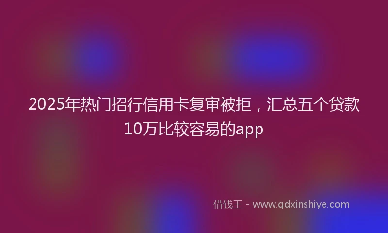 2025年热门招行信用卡复审被拒，汇总五个贷款10万比较容易的app