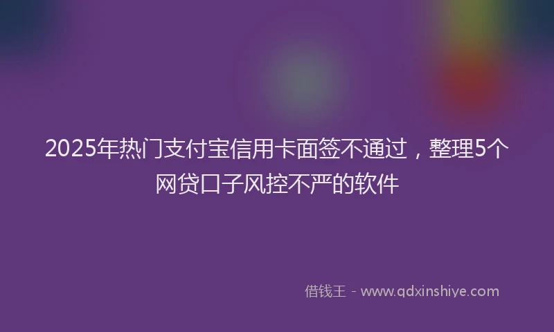 2025年热门支付宝信用卡面签不通过，整理5个网贷口子风控不严的软件