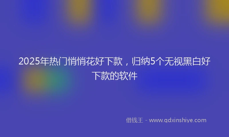 2025年热门悄悄花好下款，归纳5个无视黑白好下款的软件
